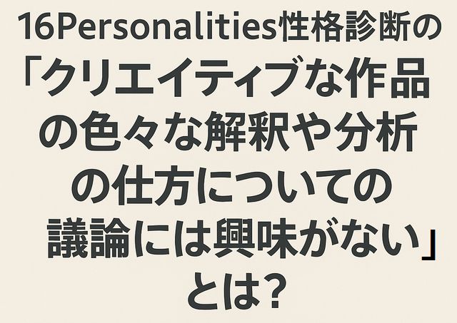 16Personalities性格診断の「クリエイティブな作品の色々な解釈や分析の仕方についての議論には興味がない」とは？
