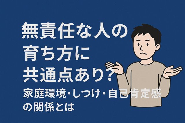 無責任な人の育ち方に共通点あり？家庭環境・しつけ・自己肯定感の関係とは